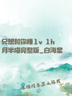 只想和你睡1v 1h月半喵完整版